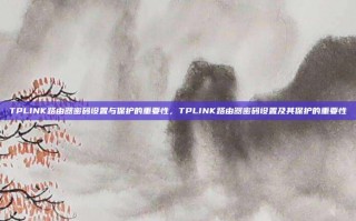 TPLINK路由器密码设置与保护的重要性，TPLINK路由器密码设置及其保护的重要性