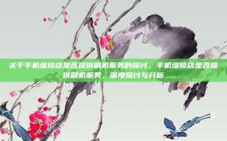 关于手机维修店是否提供刷机服务的探讨，手机维修店是否提供刷机服务，深度探讨与分析