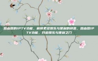 路由器的IPTV功能，解锁更多娱乐与便利的钥匙，路由器IPTV功能，开启娱乐与便利之门