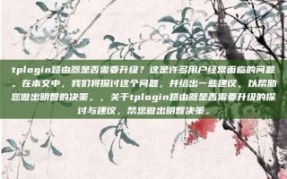 tplogin路由器是否需要升级？这是许多用户经常面临的问题。在本文中，我们将探讨这个问题，并给出一些建议，以帮助您做出明智的决策。，关于tplogin路由器是否需要升级的探讨与建议，帮您做出明智决策。