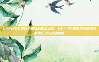 OPPO手机安装包损坏的解决办法，OPPO手机安装包损坏的解决方法与修复策略