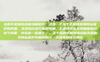 捡的手机维修店能给刷机吗？这是一个关于手机维修和隐私保护的问题，涉及到许多方面的考量。下面我将从不同角度探讨这个问题，并给出一些建议。，关于捡的手机维修店能否刷机及隐私保护问题的探讨，多维度解析与建议