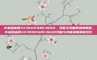 小米路由器AX3000与BE3600，性能与功能的深度解析，小米路由器AX3000与BE3600性能与功能深度解析对比