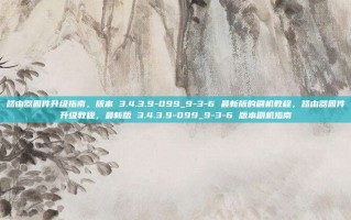 路由器固件升级指南，版本 3.4.3.9-099_9-3-6 最新版的刷机教程，路由器固件升级教程，最新版 3.4.3.9-099_9-3-6 版本刷机指南