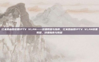 红米路由器设置IPTV VLAN——详细教程与指南，红米路由器IPTV VLAN设置教程，详细指南与教程