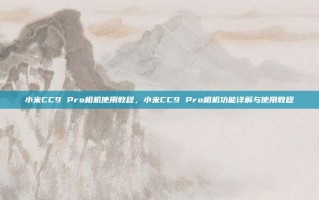 小米CC9 Pro相机使用教程，小米CC9 Pro相机功能详解与使用教程