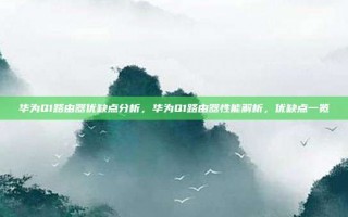 华为Q1路由器优缺点分析，华为Q1路由器性能解析，优缺点一览