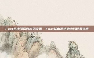 Fast路由器初始密码设置，Fast路由器初始密码设置指南