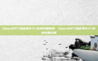 OpenWRT路由器WiFi连接问题解析，OpenWRT路由器WiFi连接问题详解