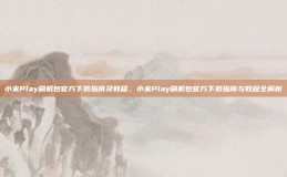 小米Play刷机包官方下载指南及教程，小米Play刷机包官方下载指南与教程全解析