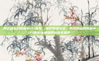 腾达路由器隐藏WiFi信号，保护网络安全，腾达路由器隐藏WiFi信号以增强网络安全保护