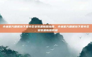 小米官方刷机包下载专区安装最新版指南，小米官方刷机包下载专区，安装最新版教程