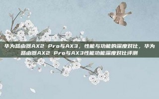 华为路由器AX2 Pro与AX3，性能与功能的深度对比，华为路由器AX2 Pro与AX3性能功能深度对比评测