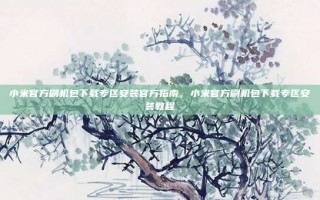 小米官方刷机包下载专区安装官方指南，小米官方刷机包下载专区安装教程