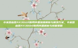 小米路由器AX3000断网问题深度解析与解决方案，小米路由器AX3000断网问题解析与修复策略