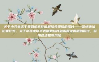 关于小寻电话手表刷机软件破解版免费版的探讨——警惕违法犯罪行为，关于小寻电话手表刷机软件破解版免费版的探讨，警惕违法犯罪风险