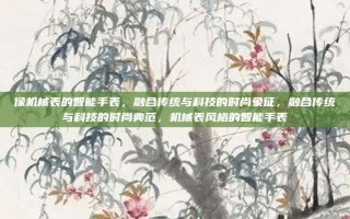 像机械表的智能手表，融合传统与科技的时尚象征，融合传统与科技的时尚典范，机械表风格的智能手表