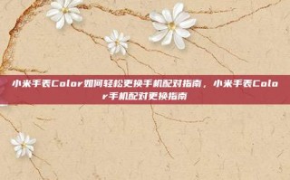 小米手表Color如何轻松更换手机配对指南，小米手表Color手机配对更换指南