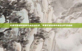 苹果手机如何连接小米运动手表，苹果手机连接小米运动手表指南