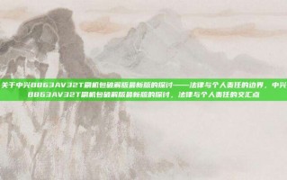 关于中兴B863AV32T刷机包破解版最新版的探讨——法律与个人责任的边界，中兴B863AV32T刷机包破解版最新版的探讨，法律与个人责任的交汇点