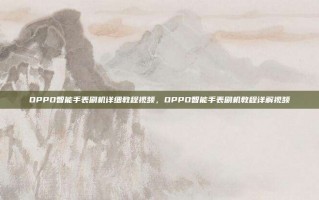 OPPO智能手表刷机详细教程视频，OPPO智能手表刷机教程详解视频