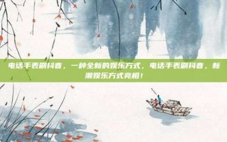 电话手表刷抖音，一种全新的娱乐方式，电话手表刷抖音，新潮娱乐方式亮相！