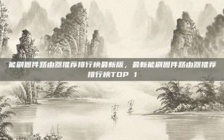 能刷固件路由器推荐排行榜最新版，最新能刷固件路由器推荐排行榜TOP 1