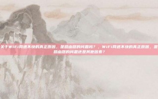 关于WiFi网速不快的真正原因，是路由器的问题吗？，WiFi网速不快的真正原因，是路由器的问题还是其他因素？