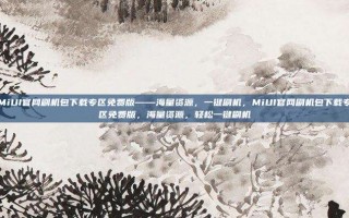 MiUI官网刷机包下载专区免费版——海量资源，一键刷机，MiUI官网刷机包下载专区免费版，海量资源，轻松一键刷机