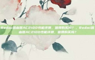 Redmi路由器AC2100性能评测，值得购买吗？，Redmi路由器AC2100性能评测，值得购买吗？