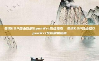 斐讯K2P路由器刷OpenWrt系统指南，斐讯K2P路由器OpenWrt系统刷机指南